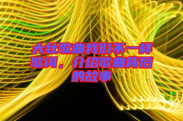 大壯歌曲我們不一樣歌詞，介紹歌曲背后的故事