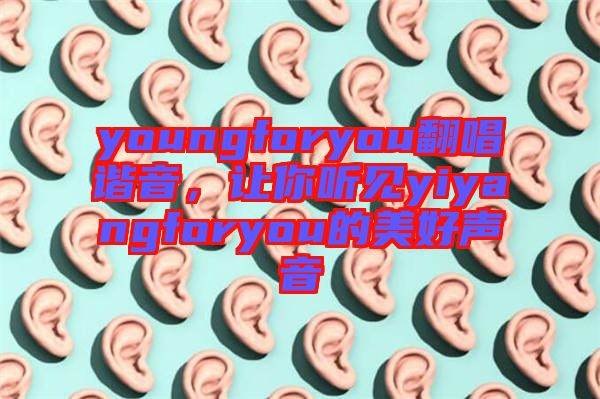 youngforyou翻唱諧音，讓你聽見yiyangforyou的美好聲音