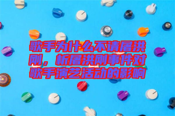 歌手為什么不請(qǐng)屠洪剛，析屠洪剛事件對(duì)歌手演藝活動(dòng)的影響