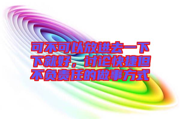 可不可以放進(jìn)去一下下就好，討論快捷但不負(fù)責(zé)任的做事方式