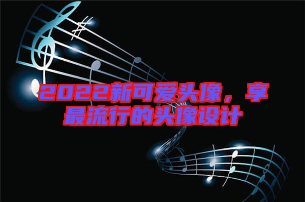 2022新可愛頭像，享最流行的頭像設(shè)計