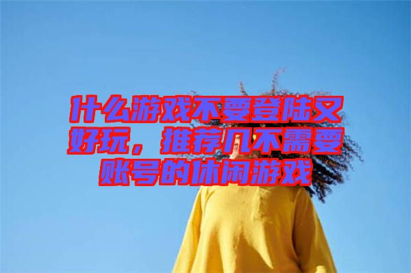 什么游戲不要登陸又好玩，推薦幾不需要賬號(hào)的休閑游戲