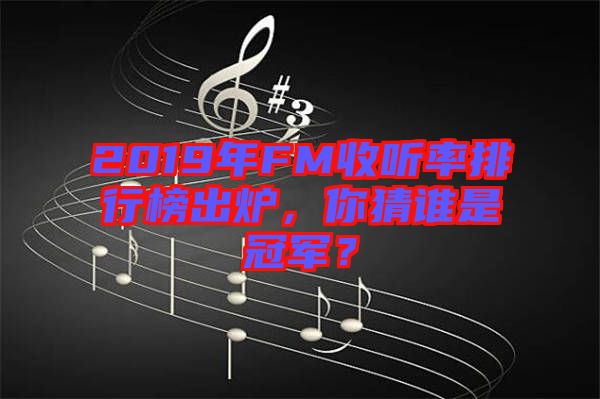 2019年FM收聽(tīng)率排行榜出爐，你猜誰(shuí)是冠軍？