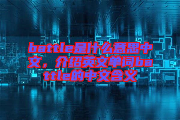 battle是什么意思中文，介紹英文單詞battle的中文含義