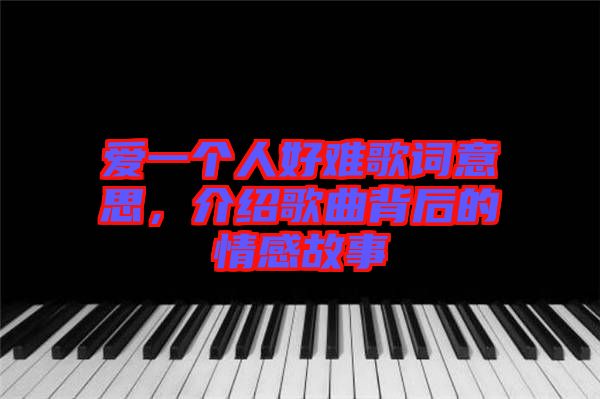 愛一個(gè)人好難歌詞意思，介紹歌曲背后的情感故事