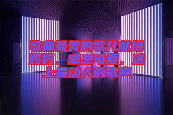 歌曲最美的歌兒獻(xiàn)給媽媽，感恩母愛，送上最動人的歌聲