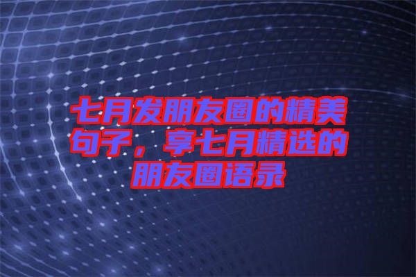 七月發(fā)朋友圈的精美句子，享七月精選的朋友圈語錄