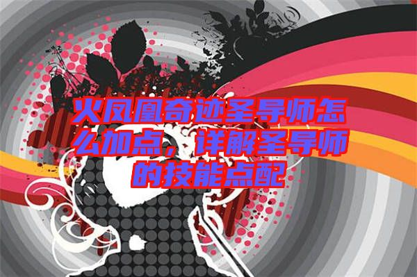 火鳳凰奇跡圣導(dǎo)師怎么加點(diǎn)，詳解圣導(dǎo)師的技能點(diǎn)配