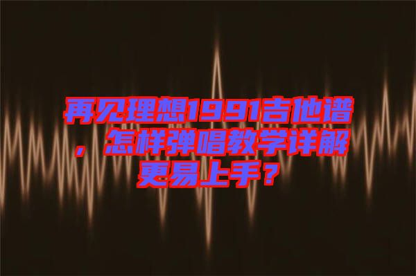 再見理想1991吉他譜，怎樣彈唱教學詳解更易上手？