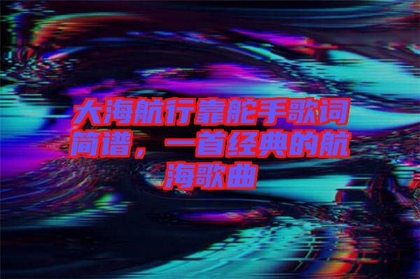 大海航行靠舵手歌詞簡譜，一首經(jīng)典的航海歌曲