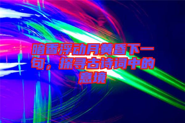 暗香浮動(dòng)月黃昏下一句，探尋古詩(shī)詞中的意境