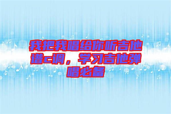 我把我唱給你聽吉他譜c調(diào)，學(xué)習(xí)吉他彈唱必備