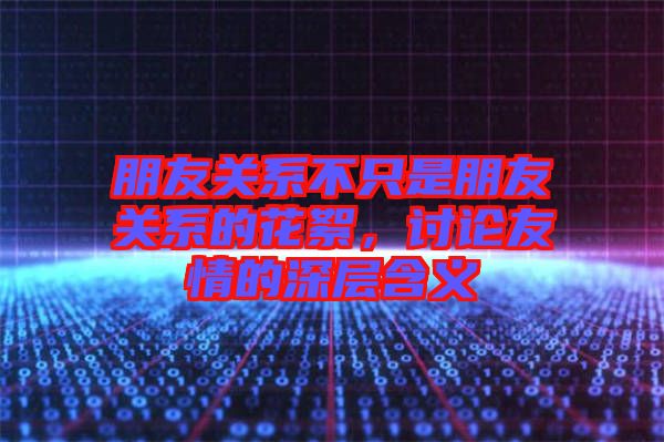 朋友關系不只是朋友關系的花絮，討論友情的深層含義