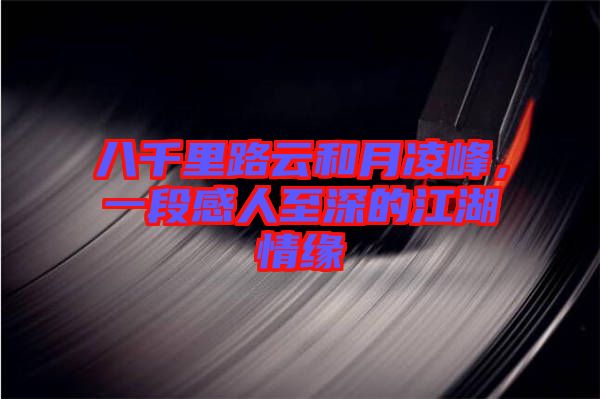 八千里路云和月凌峰，一段感人至深的江湖情緣