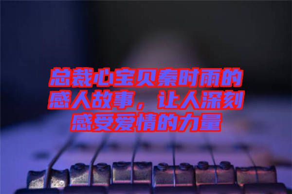 總裁心寶貝秦時(shí)雨的感人故事，讓人深刻感受愛情的力量