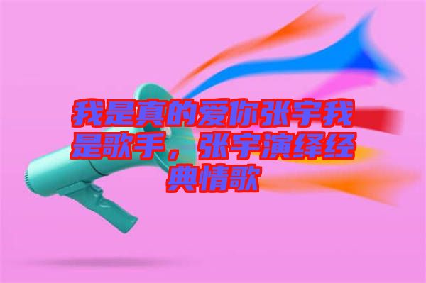 我是真的愛你張宇我是歌手，張宇演繹經(jīng)典情歌