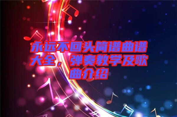 永遠(yuǎn)不回頭簡譜曲譜大全，彈奏教學(xué)及歌曲介紹