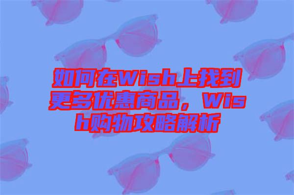 如何在Wish上找到更多優(yōu)惠商品，Wish購物攻略解析