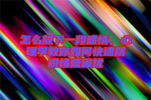 怎么放下一段感情，心理學(xué)教你如何快速擺脫情感困擾