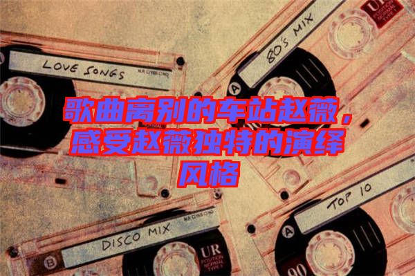 歌曲離別的車站趙薇，感受趙薇獨特的演繹風(fēng)格