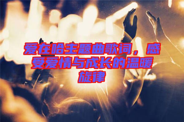 愛在哈主題曲歌詞，感受愛情與成長(zhǎng)的溫暖旋律