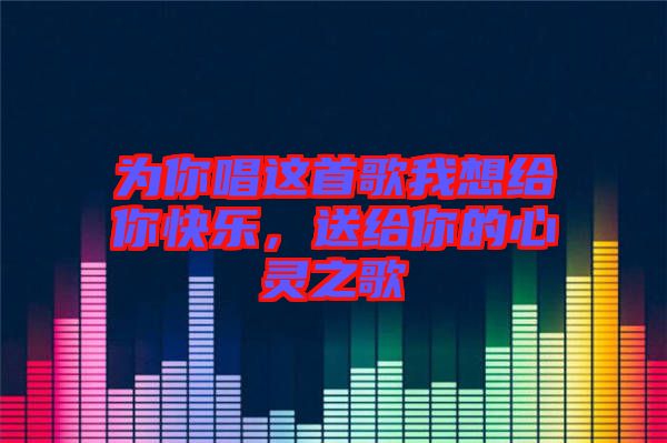 為你唱這首歌我想給你快樂，送給你的心靈之歌