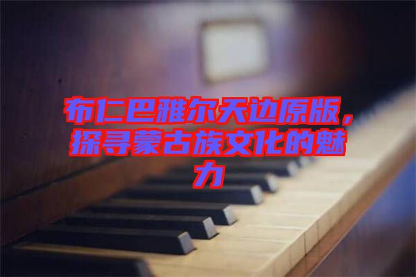 布仁巴雅爾天邊原版，探尋蒙古族文化的魅力