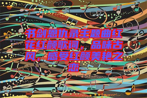 書(shū)劍恩仇錄主題曲紅花紅顏歌詞，品味古風(fēng)，感受紅顏美艷之戀