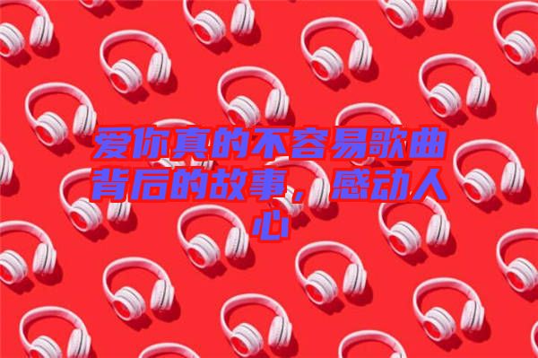 愛你真的不容易歌曲背后的故事，感動(dòng)人心