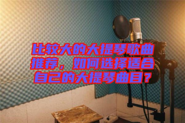 比較大的大提琴歌曲推薦，如何選擇適合自己的大提琴曲目？