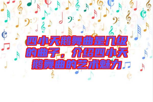 四小天鵝舞曲是幾級的曲子，介紹四小天鵝舞曲的藝術(shù)魅力