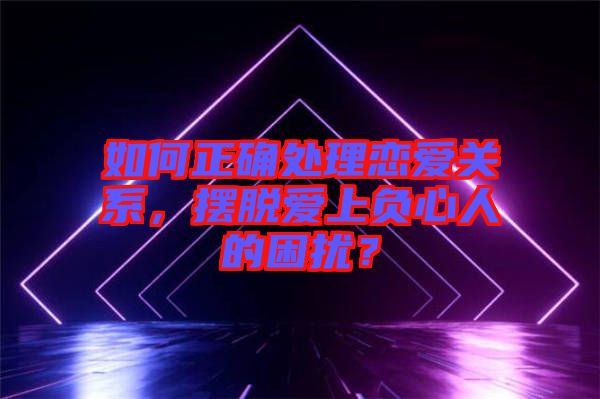 如何正確處理戀愛關(guān)系，擺脫愛上負(fù)心人的困擾？