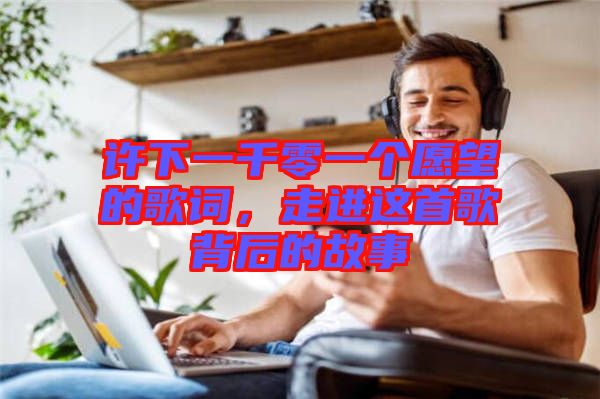 許下一千零一個愿望的歌詞，走進這首歌背后的故事