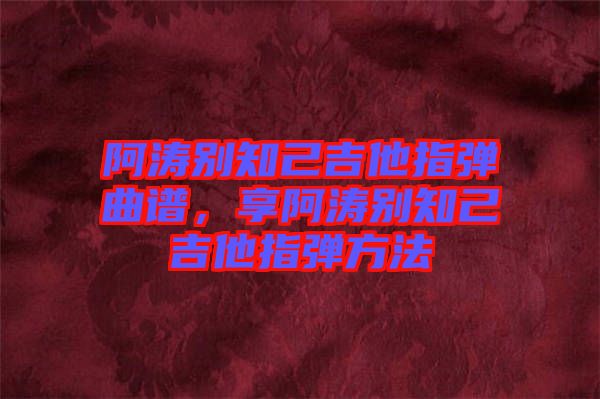 阿濤別知己吉他指彈曲譜，享阿濤別知己吉他指彈方法