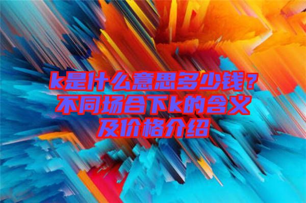 k是什么意思多少錢？不同場合下k的含義及價(jià)格介紹