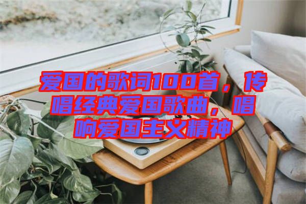 愛國的歌詞100首，傳唱經(jīng)典愛國歌曲，唱響愛國主義精神