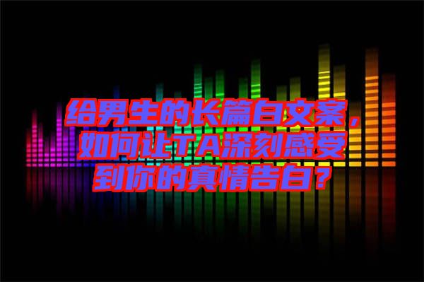 給男生的長(zhǎng)篇白文案，如何讓TA深刻感受到你的真情告白？