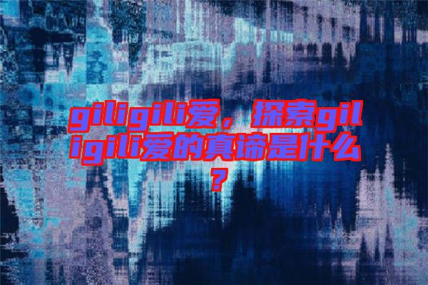 giligili愛，探索giligili愛的真諦是什么？