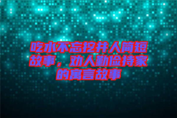 吃水不忘挖井人簡短故事，勸人勤儉持家的寓言故事