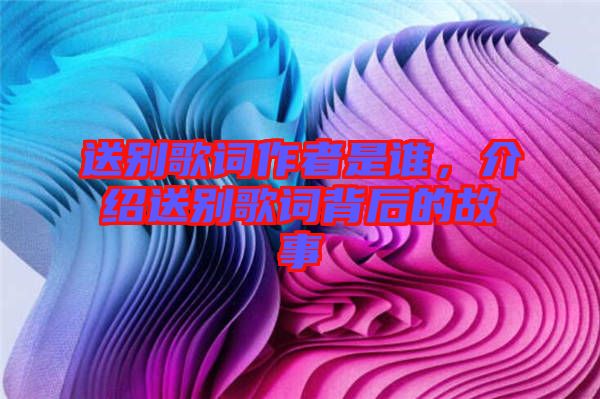 送別歌詞作者是誰，介紹送別歌詞背后的故事