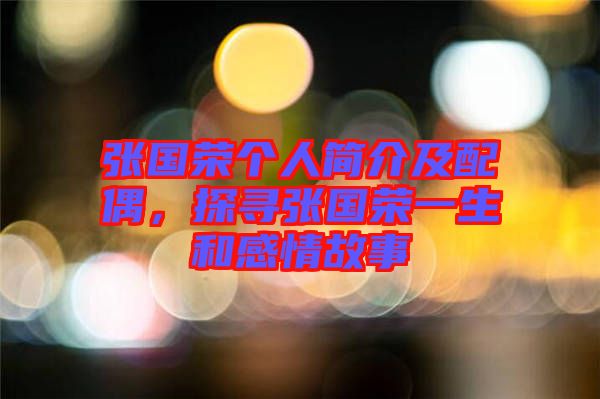 張國(guó)榮個(gè)人簡(jiǎn)介及配偶，探尋張國(guó)榮一生和感情故事