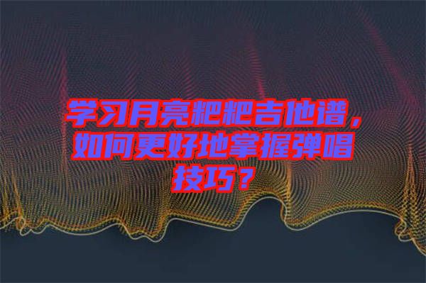 學(xué)習(xí)月亮粑粑吉他譜，如何更好地掌握彈唱技巧？