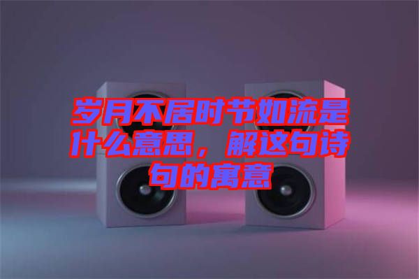 歲月不居時(shí)節(jié)如流是什么意思，解這句詩句的寓意