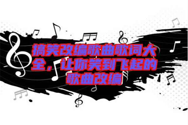 搞笑改編歌曲歌詞大全，讓你笑到飛起的歌曲改編