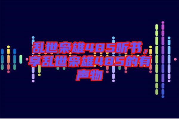 亂世梟雄485聽(tīng)書(shū)，享亂世梟雄485的有聲物