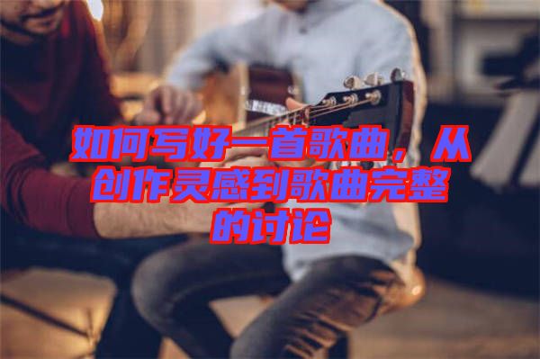 如何寫(xiě)好一首歌曲，從創(chuàng)作靈感到歌曲完整的討論