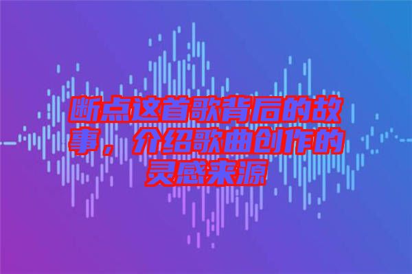 斷點(diǎn)這首歌背后的故事，介紹歌曲創(chuàng)作的靈感來源