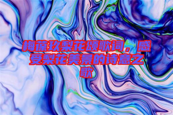 梅葆玖梨花頌歌詞，感受梨花美景的詩意之歌