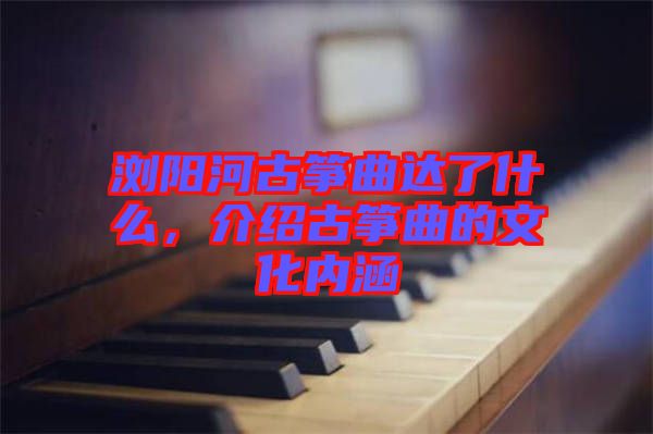 瀏陽(yáng)河古箏曲達(dá)了什么，介紹古箏曲的文化內(nèi)涵