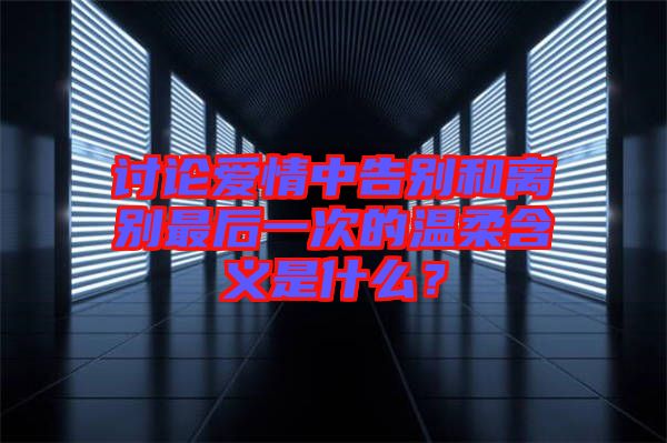 討論愛情中告別和離別最后一次的溫柔含義是什么？